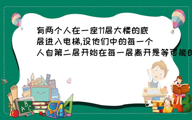 有两个人在一座11层大楼的底层进入电梯,设他们中的每一个人自第二层开始在每一层离开是等可能的