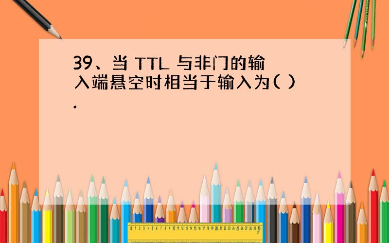 39、当 TTL 与非门的输入端悬空时相当于输入为( ).