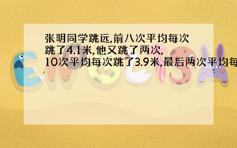 张明同学跳远,前八次平均每次跳了4.1米,他又跳了两次,10次平均每次跳了3.9米,最后两次平均每次跳了多