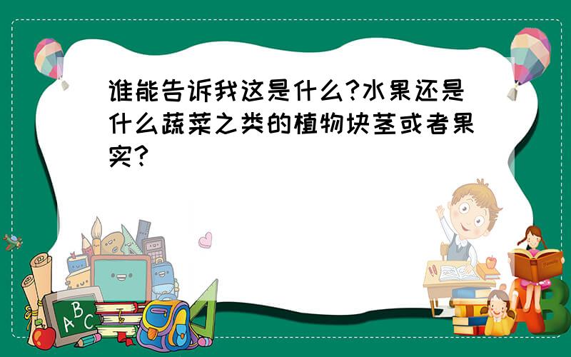 谁能告诉我这是什么?水果还是什么蔬菜之类的植物块茎或者果实?