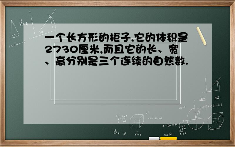 一个长方形的柜子,它的体积是2730厘米,而且它的长、宽、高分别是三个连续的自然数.