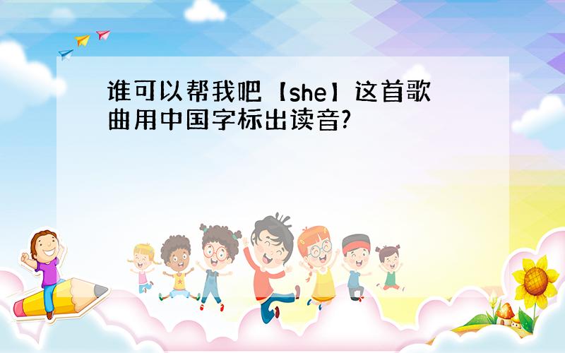 谁可以帮我吧【she】这首歌曲用中国字标出读音?