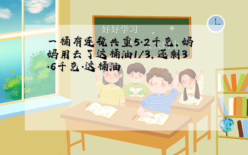 一桶有连瓶共重5.2千克,妈妈用去了这桶油1/3,还剩3.6千克.这桶油