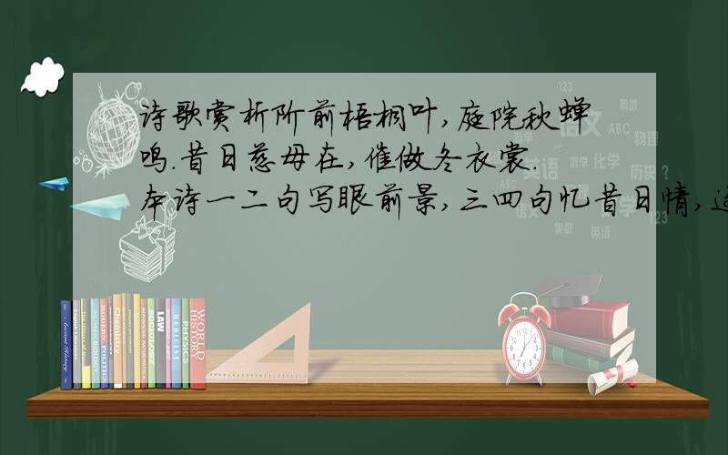 诗歌赏析阶前梧桐叶,庭院秋蝉鸣.昔日慈母在,催做冬衣裳.本诗一二句写眼前景,三四句忆昔日情,这是运用了什么的写法