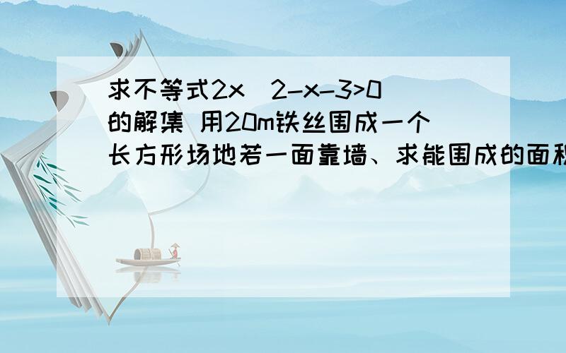 求不等式2x^2-x-3>0的解集 用20m铁丝围成一个长方形场地若一面靠墙、求能围成的面积最大是多少