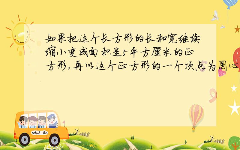 如果把这个长方形的长和宽继续缩小变成面积是5平方厘米的正方形,再以这个正方形的一个顶点为圆心,边长为半径画圆,那么圆的面