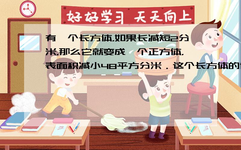 有一个长方体，如果长减短2分米，那么它就变成一个正方体，表面积减小48平方分米．这个长方体的体积是多少立方分米？