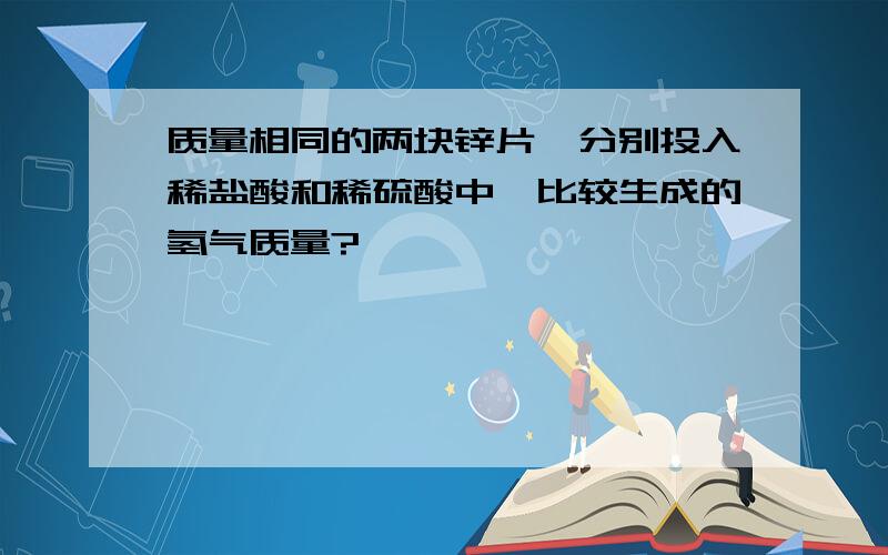 质量相同的两块锌片,分别投入稀盐酸和稀硫酸中,比较生成的氢气质量?