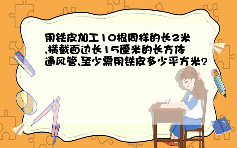 用铁皮加工10根同样的长2米,横截面边长15厘米的长方体通风管,至少需用铁皮多少平方米?