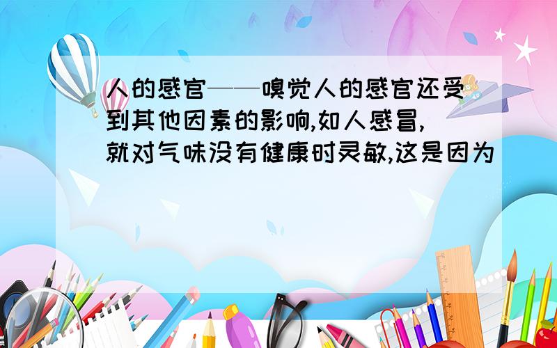 人的感官——嗅觉人的感官还受到其他因素的影响,如人感冒,就对气味没有健康时灵敏,这是因为（ ）.A嗅觉细胞暂时失去感觉功