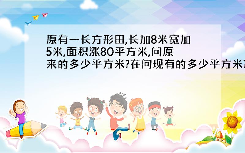 原有一长方形田,长加8米宽加5米,面积涨80平方米,问原来的多少平方米?在问现有的多少平方米?现在的减去原来的是80平米