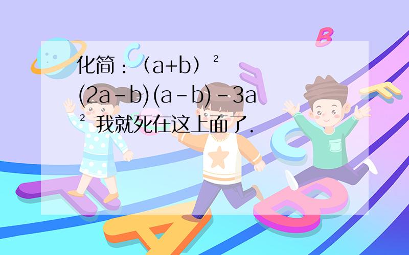 化简：（a+b）²(2a-b)(a-b)-3a² 我就死在这上面了.