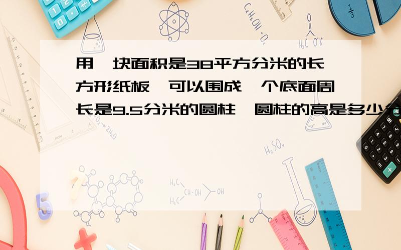 用一块面积是38平方分米的长方形纸板,可以围成一个底面周长是9.5分米的圆柱,圆柱的高是多少分米?