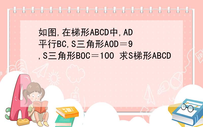 如图,在梯形ABCD中,AD平行BC,S三角形AOD＝9,S三角形BOC＝100 求S梯形ABCD