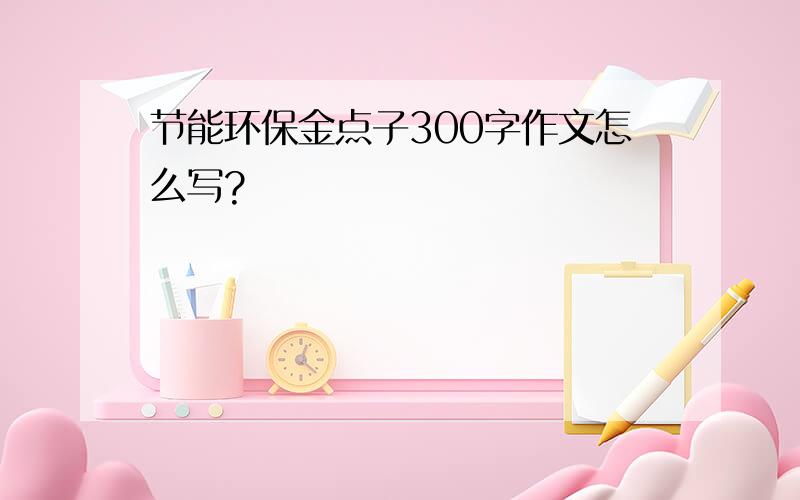 节能环保金点子300字作文怎么写?