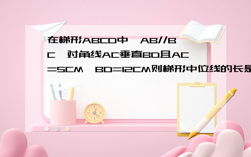 在梯形ABCD中,AB//BC,对角线AC垂直BD且AC=5CM,BD=12CM则梯形中位线的长是多少