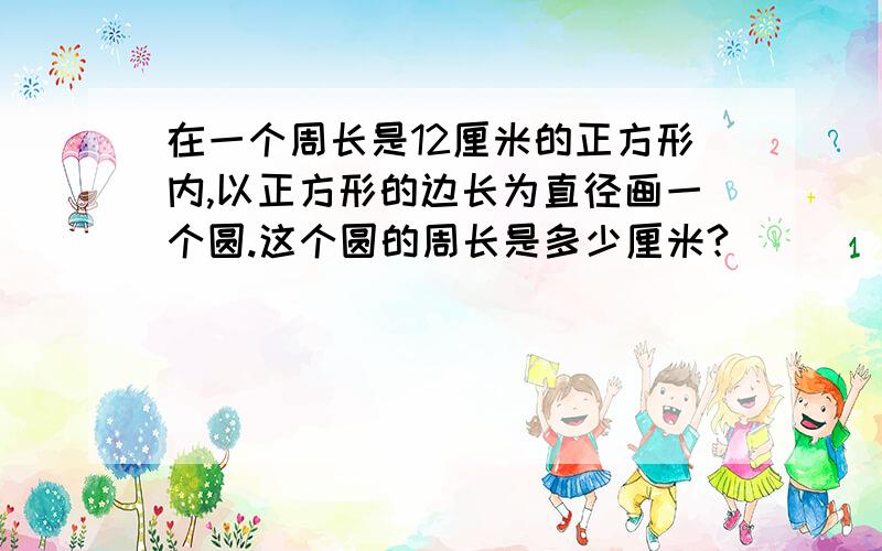 在一个周长是12厘米的正方形内,以正方形的边长为直径画一个圆.这个圆的周长是多少厘米?