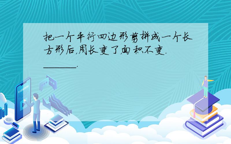 把一个平行四边形剪拼成一个长方形后，周长变了，面积不变．______．