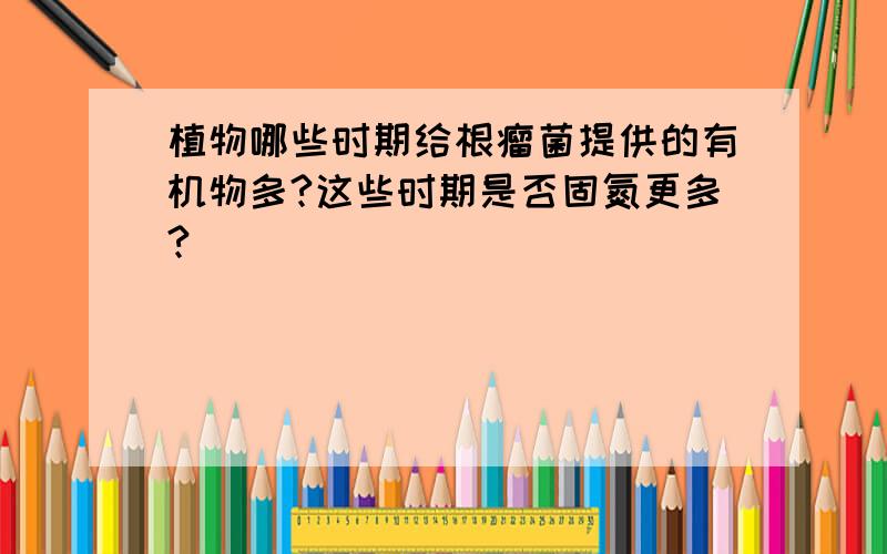 植物哪些时期给根瘤菌提供的有机物多?这些时期是否固氮更多?