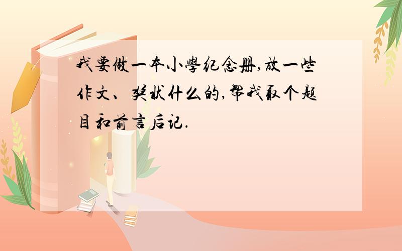 我要做一本小学纪念册,放一些作文、奖状什么的,帮我取个题目和前言后记.