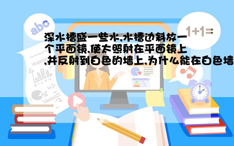 深水槽盛一些水,水槽边斜放一个平面镜,使太照射在平面镜上,并反射到白色的墙上,为什么能在白色墙上看到一条彩色的光带?