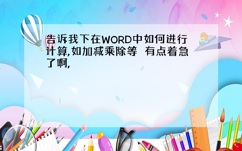 告诉我下在WORD中如何进行计算,如加减乘除等　有点着急了啊,