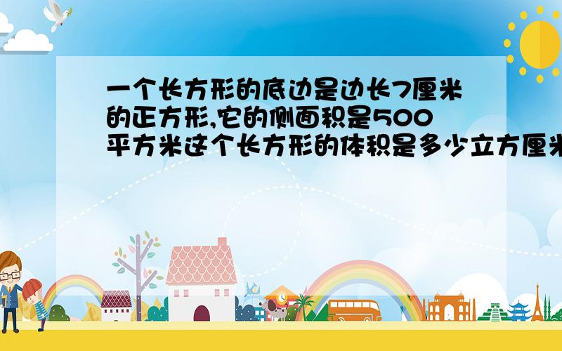 一个长方形的底边是边长7厘米的正方形,它的侧面积是500平方米这个长方形的体积是多少立方厘米