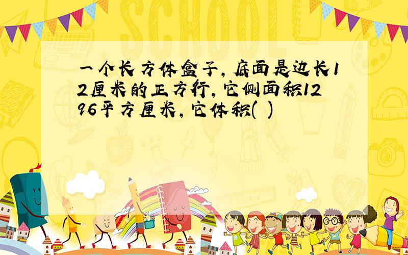 一个长方体盒子,底面是边长12厘米的正方行,它侧面积1296平方厘米,它体积( )