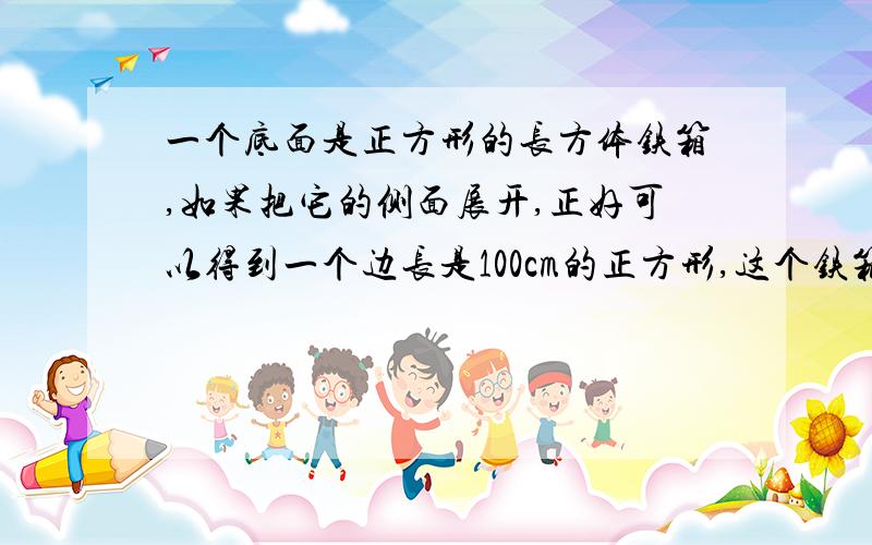 一个底面是正方形的长方体铁箱,如果把它的侧面展开,正好可以得到一个边长是100cm的正方形,这个铁箱的容积