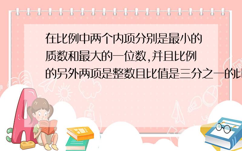 在比例中两个内项分别是最小的质数和最大的一位数,并且比例的另外两项是整数且比值是三分之一的比例式是