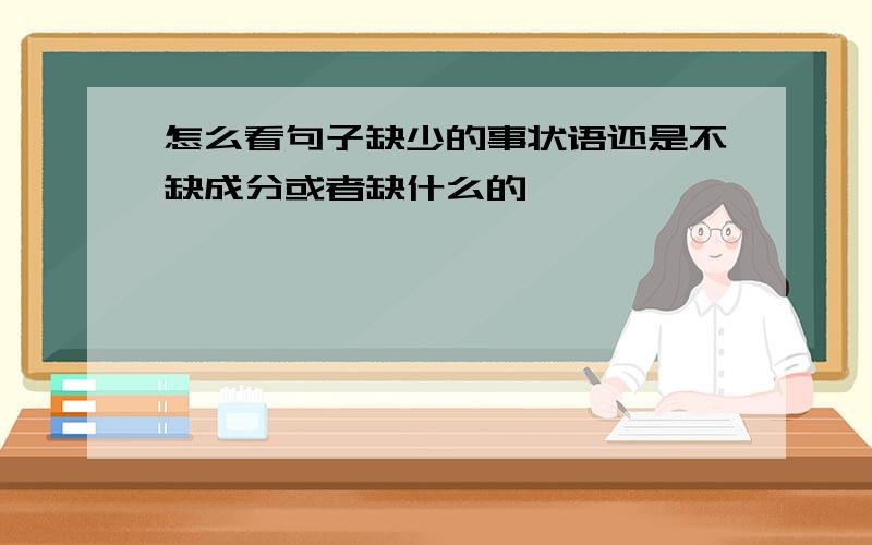 怎么看句子缺少的事状语还是不缺成分或者缺什么的