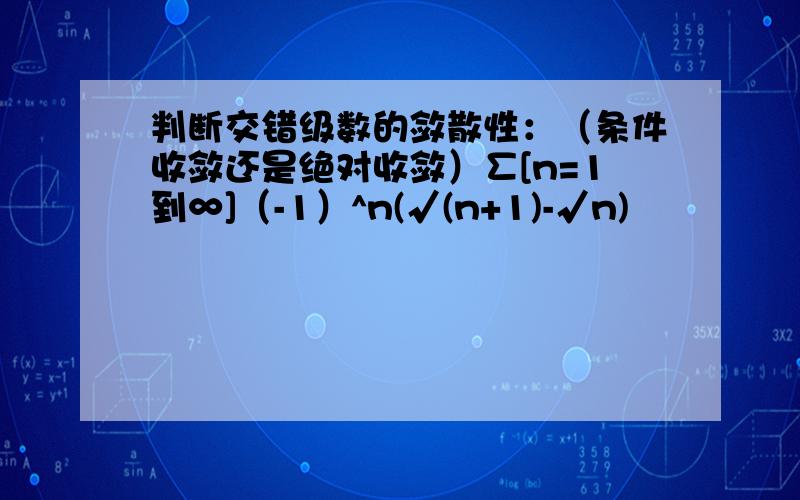 判断交错级数的敛散性：（条件收敛还是绝对收敛）∑[n=1到∞]（-1）^n(√(n+1)-√n)