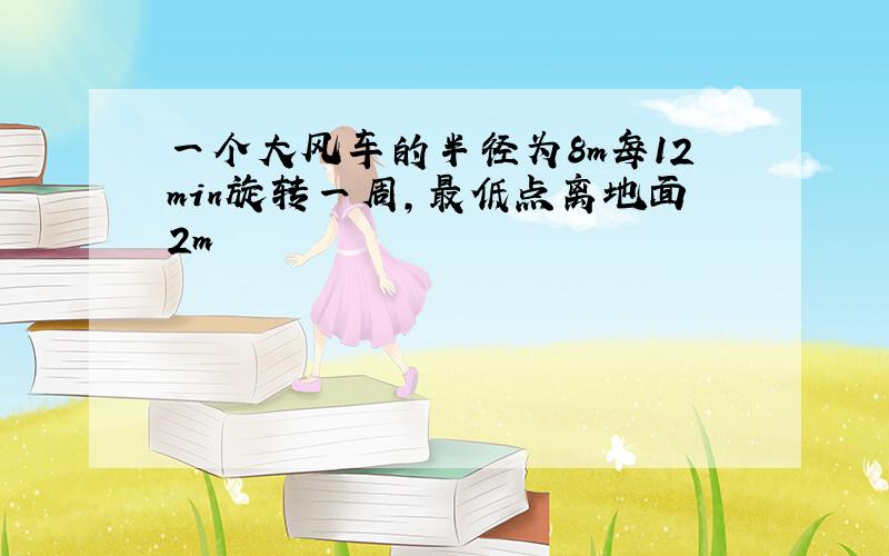 一个大风车的半径为8m每12min旋转一周,最低点离地面2m