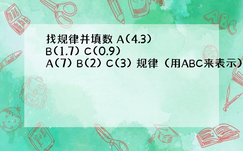 找规律并填数 A(4.3) B(1.7) C(0.9) A(7) B(2) C(3) 规律（用ABC来表示）：（ ） A