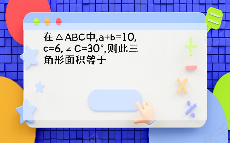 在△ABC中,a+b=10,c=6,∠C=30°,则此三角形面积等于