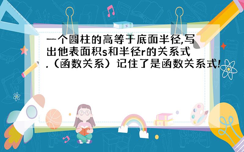 一个圆柱的高等于底面半径,写出他表面积s和半径r的关系式.（函数关系）记住了是函数关系式!