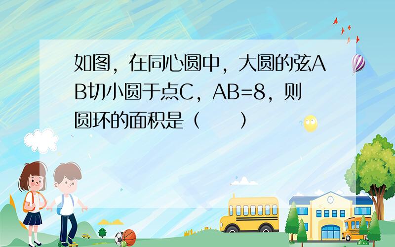 如图，在同心圆中，大圆的弦AB切小圆于点C，AB=8，则圆环的面积是（　　）