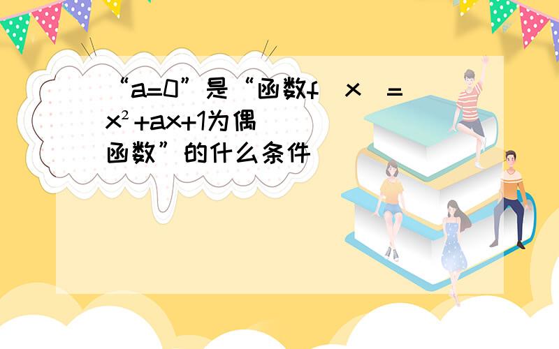 “a=0”是“函数f(x)=x²+ax+1为偶函数”的什么条件