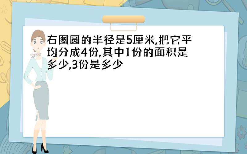 右图圆的半径是5厘米,把它平均分成4份,其中1份的面积是多少,3份是多少