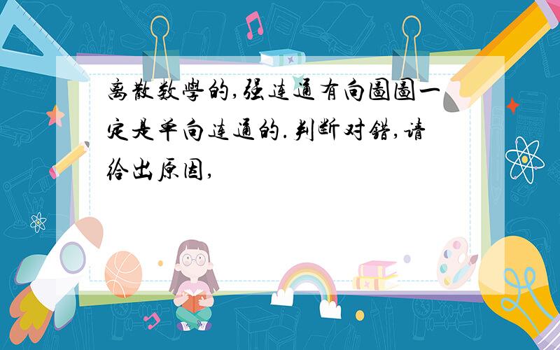 离散数学的,强连通有向图图一定是单向连通的.判断对错,请给出原因,