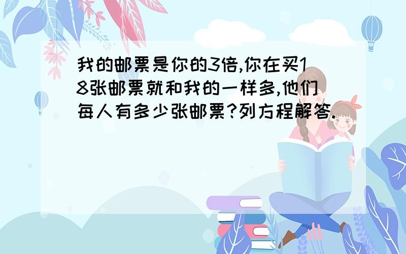 我的邮票是你的3倍,你在买18张邮票就和我的一样多,他们每人有多少张邮票?列方程解答.