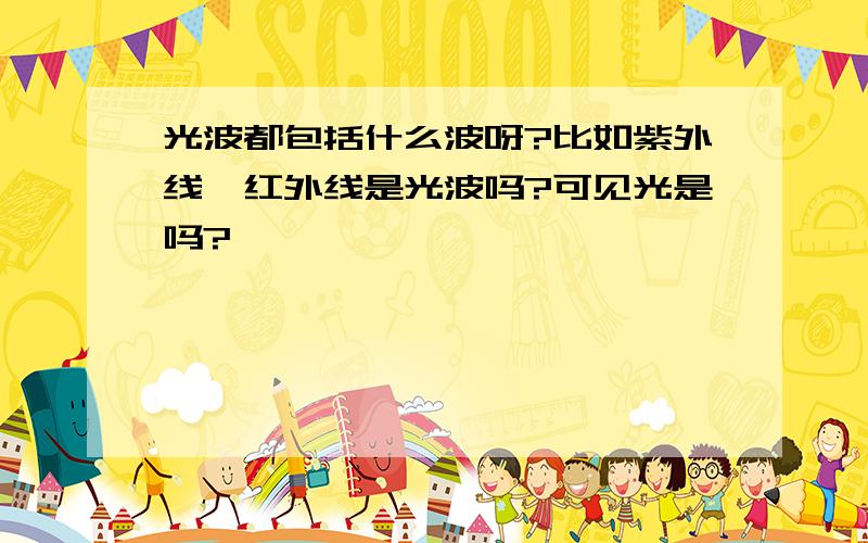 光波都包括什么波呀?比如紫外线、红外线是光波吗?可见光是吗?