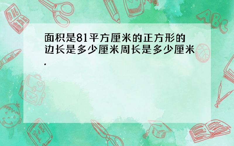 面积是81平方厘米的正方形的边长是多少厘米周长是多少厘米.