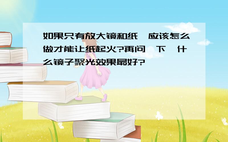 如果只有放大镜和纸,应该怎么做才能让纸起火?再问一下,什么镜子聚光效果最好?