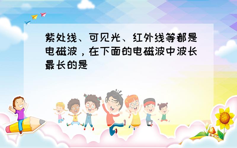 紫处线、可见光、红外线等都是电磁波，在下面的电磁波中波长最长的是（　　）