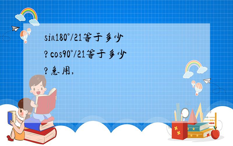 sin180°/21等于多少?cos90°/21等于多少?急用,