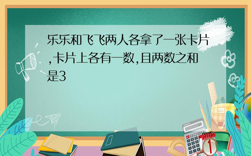 乐乐和飞飞两人各拿了一张卡片,卡片上各有一数,且两数之和是3