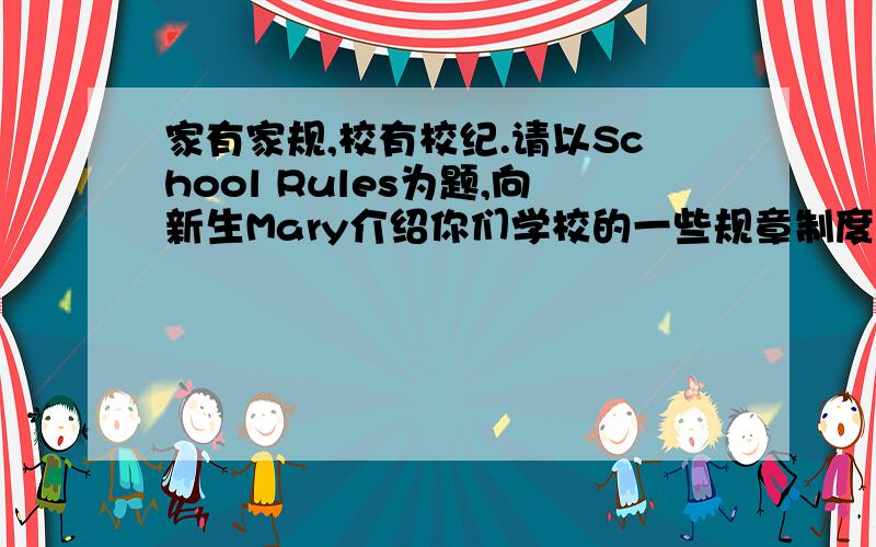 家有家规,校有校纪.请以School Rules为题,向新生Mary介绍你们学校的一些规章制度.