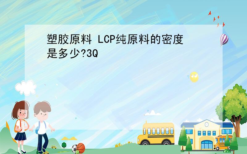 塑胶原料 LCP纯原料的密度是多少?3Q