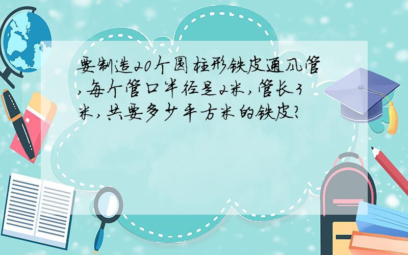 要制造20个圆柱形铁皮通风管,每个管口半径是2米,管长3米,共要多少平方米的铁皮?